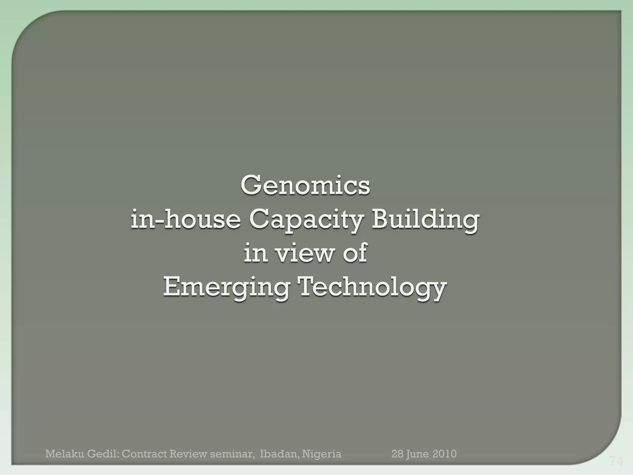 Genomics
               in-house Capacity Building
                       in view of
                  Emerging Technology




Melaku Gedil: Contract Review seminar, Ibadan, Nigeria   28 June 2010
                                                                        74
 