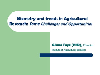 Biometry and trends in Agricultural Research :   Some   Challenges and Opportunities     Girma Taye (PhD),   Ethiopian Institute of Agricultural Research   