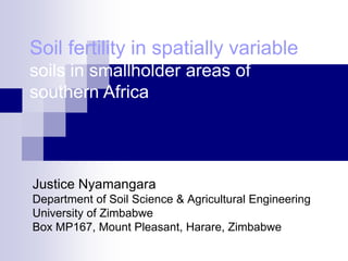 Soil fertility in spatially variable
soils in smallholder areas of
southern Africa




Justice Nyamangara
Department of Soil Science & Agricultural Engineering
University of Zimbabwe
Box MP167, Mount Pleasant, Harare, Zimbabwe
 