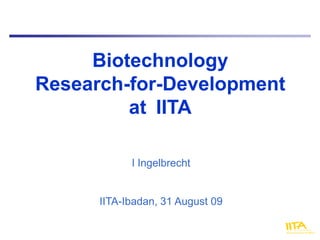 Biotechnology
Research-for-Development
         at IITA

            I Ingelbrecht


      IITA-Ibadan, 31 August 09
 