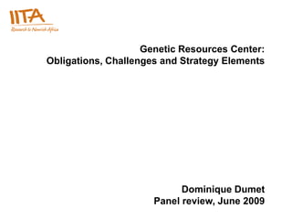 Genetic Resources Center:
Obligations, Challenges and Strategy Elements




                            Dominique Dumet
                      Panel review, June 2009
 