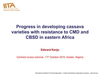 Progress in developing cassava
varieties with resistance to CMD and
       CBSD in eastern Africa

                           Edward Kanju

  Contract review seminar, 11th October 2010, Ibadan, Nigeria




                  International Institute of Tropical Agriculture – Institut international d’agriculture tropicale – www.iita.org
 