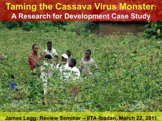 Taming the Cassava Virus Monster:
  A Research for Development Case Study




James Legg: Review Seminar – IITA-Ibadan, March 22, 2011
 