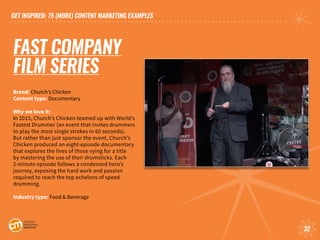 GET INSPIRED: 75 (MORE) CONTENT MARKETING EXAMPLES
32
FAST COMPANY
FILM SERIES
Brand: Church’s Chicken
Content type: Docum...