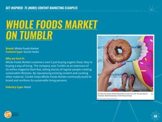 GET INSPIRED: 75 (MORE) CONTENT MARKETING EXAMPLES
48
WHOLE FOODS MARKET
ON TUMBLR
Brand: Whole Foods Market			
Content ty...