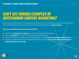 GET INSPIRED: 75 (MORE) CONTENT MARKETING EXAMPLES
78
CAN’T GET ENOUGH EXAMPLES OF
OUTSTANDING CONTENT MARKETING?
Keep up ...