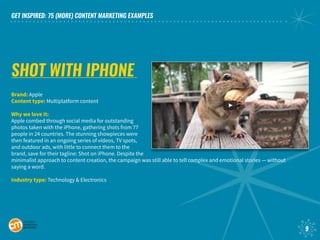 GET INSPIRED: 75 (MORE) CONTENT MARKETING EXAMPLES
9
SHOT WITH IPHONE
Brand: Apple
Content type: Multiplatform content
Why...