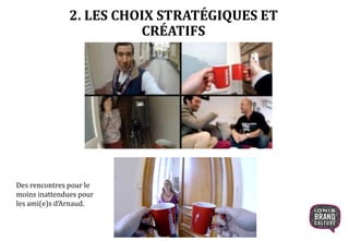 2. LES CHOIX STRATÉGIQUES ET
CRÉATIFS
Des rencontres pour le
moins inattendues pour
les ami(e)s d’Arnaud.
 