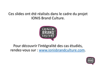 Ces slides ont été réalisés dans le cadre du projet
IONIS Brand Culture.
Pour découvrir l'intégralité des cas étudiés,
rendez-vous sur : www.ionisbrandculture.com.
 