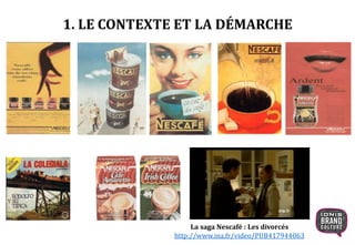 1. LE CONTEXTE ET LA DÉMARCHE
La saga Nescafé : Les divorcés
http://www.ina.fr/video/PUB417944063
 