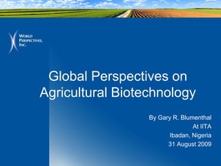 Global Perspectives on
Agricultural Biotechnology
                  By Gary R. Blumenthal
                                 At IITA
                         Ibadan, Nigeria
                        31 August 2009
 