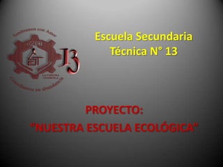 Escuela Secundaria
             Técnica N° 13



         PROYECTO:
“NUESTRA ESCUELA ECOLÓGICA”
 