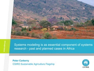 Systems modeling is as essential component of systems
 research - past and planned cases in Africa


Peter Carberry
CSIRO Sustainable Agriculture Flagship
 