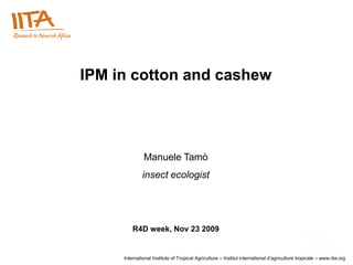 IPM in cotton and cashew




              Manuele Tamò
              insect ecologist




         R4D week, Nov 23 2009


     International Institute of Tropical Agriculture – Institut international d’agriculture tropicale – www.iita.org
 
