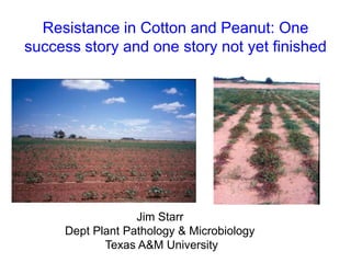 Resistance in Cotton and Peanut: One
success story and one story not yet finished




                  Jim Starr
     Dept Plant Pathology & Microbiology
            Texas A&M University
 