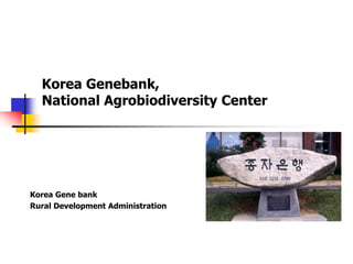 Korea Genebank,
  National Agrobiodiversity Center




Korea Gene bank
Rural Development Administration
 