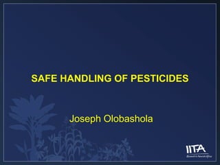 SAFE HANDLING OF PESTICIDES



      Joseph Olobashola
 