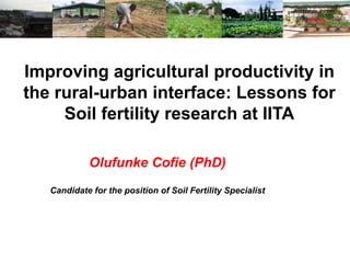 Improving agricultural productivity in
the rural-urban interface: Lessons for
     Soil fertility research at IITA

            Olufunke Cofie (PhD)
   Candidate for the position of Soil Fertility Specialist
 