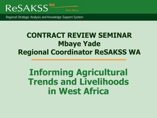 CONTRACT REVIEW SEMINAR
           Mbaye Yade
Regional Coordinator ReSAKSS WA

  Informing Agricultural
  Trends and Livelihoods
      in West Africa
 
