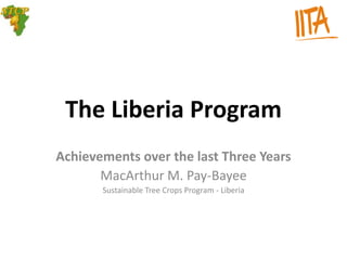 The Liberia Program
Achievements over the last Three Years
       MacArthur M. Pay-Bayee
       Sustainable Tree Crops Program - Liberia
 