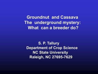 Groundnut and Cassava
The underground mystery:
 What can a breeder do?


      S. P. Tallury
Department of Crop Science
   NC State University
 Raleigh, NC 27695-7629
 