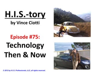 H.I.S.-tory
by Vince Ciotti
Episode #75:
Technology
Then & Now
© 2012 by H.I.S. Professionals, LLC, all rights reserved.
 