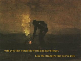 with eyes that watch the world and can't forget.
Like the strangers that you've met,

 