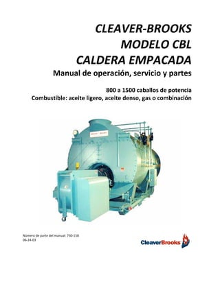 CLEAVER-BROOKS
MODELO CBL
CALDERA EMPACADA
Manual de operación, servicio y partes
800 a 1500 caballos de potencia
Combustible: aceite ligero, aceite denso, gas o combinación
Número de parte del manual: 750-158
06-24-03
 