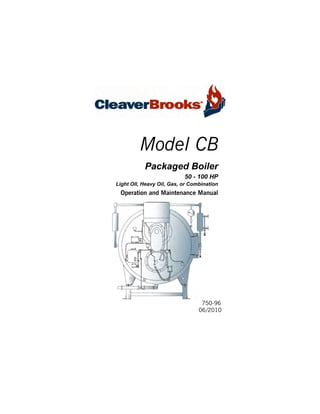 Table Of Contents

Model CB
Packaged Boiler
50 - 100 HP
Light OIl, Heavy Oil, Gas, or Combination

Operation and Maintenance Manual

750-96
06/2010

 