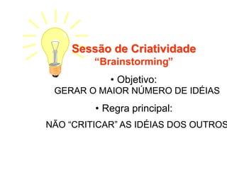 Sessão de CriatividadeSessão de Criatividade
“Brainstorming”
• Objetivo:
GERAR O MAIOR NÚMERO DE IDÉIAS
• Regra principal:
NÃO “CRITICAR” AS IDÉIAS DOS OUTROS
 