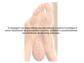 A massagem nas áreas reflexas dos pés estimula o sistema imunológico e 
outros mecanismos de auto-equilíbrio orgânico, auxiliando-o preventivamente 
nas ocorrências de distúrbios potenciais. 
 