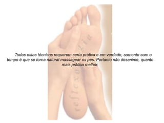 Todas estas técnicas requerem certa prática e em verdade, somente com o 
tempo é que se torna natural massagear os pés. Portanto não desanime, quanto 
mais prática melhor. 
 