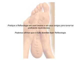 Pratique a Reflexologia em você mesmo e em seus amigos para tornar-se 
proficiente nesta técnica. 
Podemos afirmar que é muito divertido fazer Reflexologia. 
 