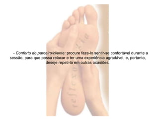 - Conforto do parceiro/cliente: procure faze-lo sentir-se confortável durante a 
sessão, para que possa relaxar e ter uma experiência agradável, e, portanto, 
deseje repeti-la em outras ocasiões. 
 