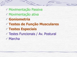 Movimentação Passiva
Movimentação ativa
Goniometria
Testes de Função Musculares
Testes Especiais
Testes Funcionais / Av. Postural
Marcha
 