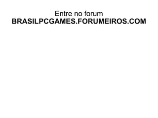 Entre no forum BRASILPCGAMES.FORUMEIROS.COM 