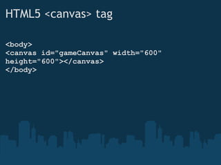 HTML5 <canvas> tag  <body> <canvas id="gameCanvas" width="600" height="600"></canvas> </body> 