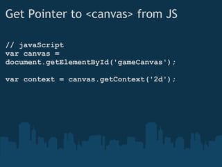 Get Pointer to <canvas> from JS // javaScript var canvas = document.getElementById('gameCanvas'); var context = canvas.getContext('2d'); 