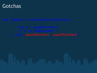 Gotchas var timeout = setTimeout(function()      {                  var x = passThruVar1;          // x is undefined!!!      }, 500,  passThruVar1 ,  passThruVar2 ); 