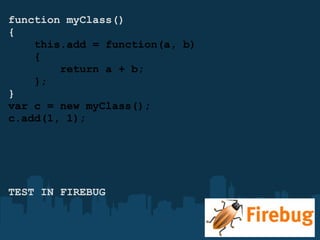 function myClass() {      this.add = function(a, b)          {          return a + b;      }; } var c = new myClass(); c.add(1, 1); TEST IN FIREBUG 