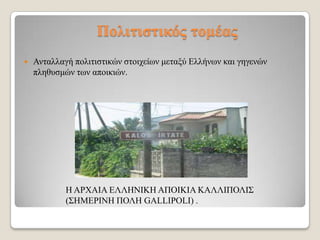 Πνιηηηζηηθόο ηνκέαο


Αληαιιαγή πνιηηηζηηθώλ ζηνηρείσλ κεηαμύ Διιήλσλ θαη γεγελώλ
πιεζπζκώλ ησλ απνηθηώλ.

Η ΑΡΧΑΙΑ ΔΛΛΗΝΙΚΗ ΑΠΟΙΚΙΑ ΚΑΛΛΙΠΟΛΙ΢
(΢ΗΜΔΡΙΝΗ ΠΟΛΗ GALLIPOLI) .

 