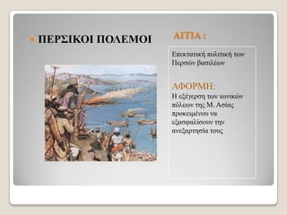 

ΠΔΡ΢ΙΚΟΙ ΠΟΛΔΜΟΙ

ΑΙΣΙΑ :
Δπεθηαηηθή πνιηηηθή ησλ
Πεξζώλ βαζηιέσλ

ΑΦΟΡΜΗ:
Η εμέγεξζε ησλ ησληθώλ
πόιεσλ ηεο Μ. Αζίαο
πξνθεηκέλνπ λα
εμαζθαιίζνπλ ηελ
αλεμαξηεζία ηνπο

 