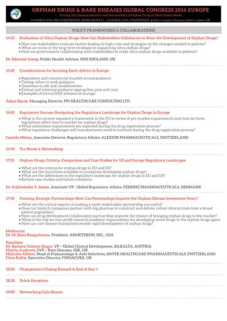 ORPHAN DRUGS & RARE DISEASES GLOBAL CONGRESS 2016 EUROPE
Driving the Commercialisation and Sustainability of Orphan Drugs to Meet Unmet Needs
14 MARCH 2016: PRE-CONFERENCE WORKSHOP • 15 – 16 MARCH 2016: CONFERENCE • Hilton London Olympia Hotel, London UK
POLICY FRAMEWORKS & COLLABORATIONS
14:55 Evaluation of Ultra Orphan Drugs: How Can Stakeholders Collaborate to Steer the Development of Orphan Drugs?
• How can stakeholders evaluate factors leading to high costs and strategise on the changes needed to policies?
• What are some of the long term strategies in supporting ultra orphan drugs?
• How are governments collaborating with stakeholders to make ultra orphan drugs available to patients?
Dr. Edmund Jessop, Public Health Adviser, NHS ENGLAND, UK
15:30 Considerations for Securing Early Advice in Europe
• Regulatory and commercial (market access) guidance
• Timing: when to seek guidance
• Questions to ask and considerations
• Formal and informal guidance approaches, pros and cons
• Examples of formal EAP schemes in Europe
Adam Barak, Managing Director, PPi HEALTHCARE CONSULTING LTD
16:05 Regulatory Success: Navigating the Regulatory Landscape for Orphan Drugs in Europe
• What is the current regulatory framework in the EU in terms of pre-market requirements and how do these
regulations affect time to market for orphan drugs?
• What submission requirements are expected during the drug registration process?
• What regulatory challenges will manufacturers need to confront during the drug registration process?
Camille Métais, Associate Director, Regulatory Affairs, ALEXION PHARMACEUTICALS, SWITZERLAND
16:40 Tea Break & Networking
17:15 Orphan Drugs: Criteria, Comparison and Case Studies for US and Europe Regulatory Landscapes
• What are the criteria for orphan drugs in EU and US?
• What are the incentives available to companies developing orphan drugs?
• What are the differences in the regulatory landscape for orphan drugs in EU and US?
• Review case studies and future initiatives
Dr. Sukhwinder S. Jossan, Associate VP - Global Regulatory Affairs, FERRING PHARMACEUTICALS, DENMARK
17:50 Forming Strategic Partnerships: How Can Partnerships Improve the Orphan Disease Investment Story?
• What are the critical aspects of making a multi-stakeholder partnership successful?
• How can biotech companies partner with big pharmas to construct and deliver robust clinical trials from a broad
patient population?
• How can drug development collaboration/partnership improve the chance of bringing orphan drugs to the market?
• What is the role for non-profit research/academic organizations for developing novel drugs in the orphan drugs space
• How can rare disease foundations enable rapid development of orphan drugs?
Moderator:
Dr. M. (Ken) Kengatharan, President, ARMETHEON, INC., USA
Panellists:
Dr. Barbara Valenta-Singer, VP – Global Clinical Development, BAXALTA, AUSTRIA
Martin Andrews, SVP – Rare Diseases, GSK, UK
Malcolm Allison, Head of Pulmonology & Anti-Infectives, BAYER HEALTHCARE PHARMACEUTICALS, SWITZERLAND
Flóra Raffai, Executive Director, FINDACURE, UK
18:30 Chairperson’s Closing Remark & End of Day 1
18:30 Drink Reception
19:00 Networking Gala Dinner
POLICY FRAMEWORKS & COLLABORATIONS
 