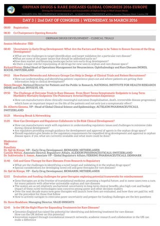ORPHAN DRUGS & RARE DISEASES GLOBAL CONGRESS 2016 EUROPE
Driving the Commercialisation and Sustainability of Orphan Drugs to Meet Unmet Needs
14 MARCH 2016: PRE-CONFERENCE WORKSHOP • 15 – 16 MARCH 2016: CONFERENCE • Hilton London Olympia Hotel, London UK
DAY 3 | 2nd DAY OF CONGRESS | WEDNESDAY, 16 MARCH 2016
08:00 Registration
08:30 Co-Chairperson’s Opening Remarks
ORPHAN DRUGS DEVELOPMENT – CLINICAL TRIALS
Session Moderator: TBD
08:40 Uncertainty in Early Drug Development: What Are the Factors and Steps to be Taken to Ensure Success of the Drug
Development?
• What are the challenges in target identification and target validation for a particular rare disease?
•What are some of the payer issues that should be addressed early on?
•How does market and financing landscape factor into early drug development?
•Is there a major role for repurposing of old drugs for new uses in orphan and rare disease space?
Richard Porter, Global Head of Operations Management for Neuroscience, Ophthalmology and Rare Diseases (NORD),
ROCHE, SWITZERLAND
09:15 How Patient Networks and Advocacy Groups Can Help in Design of Clinical Trials and Patient Recruitment?
• How can understanding and identifying patients’ experience plays out and where patients are getting their
information help in clinical development?
Simon Denegri, National Director for Patients and the Public in Research, NATIONAL INSTITUTE FOR HEALTH RESEARCH
(NIHR) and Chair, INVOLVE, UK
09:50 The Challenge of Outcome Trials in Rare Diseases: From Short Terms Symptomatic Endpoints to Long Term
Morbidity Mortality Endpoints; The Pulmonary Arterial Hypertension Experience
• How can manufacturers show clinically meaningful outcomes (hospitalisation, death, irreversible disease progression)
which have an important impact on the life of the patients and not only just a symptomatic effect?
Dr. Alberto Gimona, VP - Head of Global Clinical Science and Epidemiology, ACTELION PHARMACEUTICALS,
SWITZERLAND
10.25 Morning Break & Networking
11:05 How Can Developers and Regulators Collaborate to De-Risk Clinical Development?
• How can manufacturers work with regulators in understanding regulatory issues and challenges to minimise risks
during clinical development?
• Are regulators providing enough guidance for development and approval of agents in the orphan drugs space?
• Should regulators give breaks in the regulatory requirements for expedited drug development and approval in orphan
disease space, if yes, what are currently available and what more could be done?
Moderator:
TBC
Panellists:
Dr. Sjef de Kimpe, VP – Early Drug Development, BIOMARIN, NETHERLANDS
Camille Métais, Associate Director, Regulatory Affairs, ALEXION PHARMACEUTICALS, SWITZERLAND
Dr. Sukhwinder S. Jossan, Associate VP - Global Regulatory Affairs, FERRING PHARMACEUTICALS, DENMARK
11:40 Cell and Gene Therapy for Rare Diseases: From Research to Regulatory
• What are the challenges in identifying a novel target and validating it in the orphan drugs space?
• Special considerations for developing novel cell and gene therapies for rare diseases?
Dr. Sjef de Kimpe, VP – Early Drug Development, BIOMARIN, NETHERLANDS
12:15 Evaluation and funding challenges for gene therapies: exploring potential frameworks for reimbursement
• Gene therapies are at the frontier of translational medicine, promising a hopeful future, and in some cases even a cure,
for many patients with otherwise untreatable orphan and rare diseases
• The waters are as yet relatively unchartered: uncertainty in long-term clinical benefits, plus high-cost and budget
impact of these novel technologies raise concerns among payer and other decision-makers
• Over the next decade many new gene therapies will launch: how they are evaluated, and how they are paid for, will
set the precedent for those that follow
• How to actively navigate to overcome payer uncertainty and prepare for funding challenges are the key questions
Dr. Steve Bradshaw, Managing Director, VALID INSIGHTS
12:45 Is the UK the Right Place for Expanding Treatments for Rare Diseases?
• Genomics England has raised the potential for identifying and delivering treatment for rare disease.
How can the UK deliver on this potential?
• Innovation support through translational research networks, academic research and collaboration in the UK can
make a difference
ORPHAN DRUGS DEVELOPMENT – CLINICAL TRIALS
 