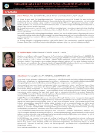 ORPHAN DRUGS & RARE DISEASES GLOBAL CONGRESS 2016 EUROPE
Driving the Commercialisation and Sustainability of Orphan Drugs to Meet Unmet Needs
14 MARCH 2016: PRE-CONFERENCE WORKSHOP • 15 – 16 MARCH 2016: CONFERENCE • Hilton London Olympia Hotel, London UK
SPEAKERS
Benoit Arnould, PhD –Senior Director, Global – Patient-Centered Outcomes, MAPI GROUP
Dr. Benoit Arnould leads the Global Patient-Centered Outcomes research team. Dr. Arnould has been conducting
studies to develop and validate Patient-Reported Outcome and other Clinical Outcomes Assessment instruments for
more than 15 years, measuring a large variety of concepts including Adherence, Acceptance, Satisfaction, Health-
Related Quality of Life, Function and Symptoms. In recent years, he has increasingly been asked by Industry clients to
assist in their Endpoint strategy definition.
Dr. Arnould has experience in a wide variety of conditions, including urinary incontinence, gastrointestinal disorders,
COPD, depression, neuropathic pain, erectile dysfunction, metabolic disorders, ophthalmologic diseases, cancer, and
various rare diseases.
Previously a statistician in a veterinary epidemiological research unit and in the pharmaceutical industry, Dr. Arnould
has sound knowledge of clinical and epidemiological trial design, data analysis and interpretation. He also has extensive
practical experience of a number of different healthcare systems, having worked for several years in various countries
in Africa and Asia.
Dr. Arnould is a Health Economics graduate with a specialty in statistics, and has completed, under the supervision of
Professor Gerard Duru, his PhD on tools for clinical decision making, a subject on which he publishes regularly.
Dr. Ségolène Aymé, Emeritus Research Director, INSERM, FRANCE
Ségolène Aymé is Emeritus Director of Research at the French Institute of Health and Medical Research (INSERM). She
was the founder of Orphanet in 1997 and its Executive Manager up to 2011. She chaired the EU Committeee of Experts
on rare Diseases (EUCERD 2010-2013) and is now a member of the Commission Expert Group on Rare diseases. She
also chairs the WHO Topic Advisory Group for Rare Diseases and serves as Editor-in-Chief of the Orphanet Journal of
Rare Diseases (www.ojrd.com). She is the project leader of “Support IRDiRC”, which provides the services of a scientific
secretariat to the International Rare Diseases Research Consortium (www.irdirc.org).
Adam Barak, Managing Director, PPi HEALTHCARE CONSULTING LTD
AdamBarakMCIM,DirectorofPPiHealthcareConsultingLtd,has20yearsofinternationalpricingandreimbursement
(P&R) practice in healthcare for both industry and in consultancy with extensive experience in establishing global P&R
strategies for pharma, biotech and medical device and diagnostics companies and healthcare services.
After an earlier 10 year career of sales, marketing and pricing in the automotive industry with General Motors, Adam
joined GlaxoWellcome’s International P&R division in 1996, in 1997 became Head of European Pricing and developed
international pricing strategies for 4 of the 7 GW therapy areas, including for oncology, cardiovascular, critical care
and in urology, anaesthesiology, diabetes, CNS and metabolic areas. Adam was responsible at GW for developing
international pricing strategies for many lead brands such as telmisartan/Micardis (hypertension), dutasteride/
Avodart (BPH), ondansetron/ Zofran (emesis), troglitazone/Romazin (diabetes), bupropion/Zyban (smoking cessation),
alosetron/Lotronex (IBD) and sumatriptan/Imigran (migraine).
In 2001 Adam joined Oxford GlycoSciences as International Pricing & Reimbursement Manager, developing global
P&R and market access strategies for Orphan technology miglustat/Zavesca for the rare, inherited disorder Gaucher’s
Disease, the company’s first pharmaceutical launch. In 2002 Adam established ABPPC Ltd to provide the healthcare
industry with specialised support in developing pricing strategies, as well as supporting funding and market access
activities. Out of ABPPC grew the international group PPi Healthcare Consulting Ltd which Adam still heads, with
offices in 25 countries. For 13 years PPi has been providing global coverage supporting commercialisation, planning
and implementation for drugs, diagnostics, medical devices and healthcare services.
Adam has experience with a multitude of therapeutic areas, has authored a number of publications, (7 published 2011-
2015 including the one below on pricing and funding for treatments for rare disease), regularly presents to international
audiences on international pricing, funding and market access topics and offers P&R training to the industry as well as
other parties such as health ministries and distributors.
In 2010-15 Adam has presented on pricing and funding in healthcare at 10 separate international conferences,
including the ISPOR 2010 conference in Prague (where he chaired the Educational Symposium on the topic of funding
orphan drugs and led a panel discussing health access in Greece during the Greek economic crisis), the 2014/15 World
Orphan Drug Congresses (Brussels and Geneva) and the last two year’s World Pharma Pricing and Market Access
Congresses in London.
Adam is a Chartered Marketer and a Member of the Chartered Institute of Marketing.
 