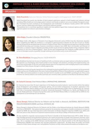 ORPHAN DRUGS & RARE DISEASES GLOBAL CONGRESS 2016 EUROPE
Driving the Commercialisation and Sustainability of Orphan Drugs to Meet Unmet Needs
14 MARCH 2016: PRE-CONFERENCE WORKSHOP • 15 – 16 MARCH 2016: CONFERENCE • Hilton London Olympia Hotel, London UK
SPEAKERS
Dr. Steve Bradshaw, Managing Director, VALID INSIGHTS
Steve Bradshaw has had over 16 years in healthcare both as a clinician and as an expert advisor to the pharma industry.
His expertise is in developing value-based market access strategies and solutions, including the implementation and
use of real-world studies. In the rare and orphan disease space he has experience with multiple products and conditions
ranging from Fabry disease through to retinitis pigmentosa.
Dr Bradshaw writes and speaks regularly on the challenges facing the global healthcare environment; he has presented
widely and has over30publications. His careerfeatures being EditoratNatureClinicalReviews,an ophthalmicsurgeon
in the NHS, and various positions to senior executive level in market access and HEOR consulting fi rms. He is a peer
reviewer for several industry and medical journals and currently holds a position on the Pharma IQ Advisory Board.
Dr. Carlos R. Camozzi, Chief Medical Officer, ORPHAZYME, DENMARK
Dr. Camozzi has more than 25 years’ experience in the biopharmaceutical industry, most recently within the orphan
drugs development and paediatric therapeutic options, and successful achievements of products approvals at the
European Medicines Agency (EMA) and U.S. Food and Drug Administration (FDA). Prior to Orphazyme, Dr. Camozzi
held roles of increasing responsibility at Lederle/ American Cyanamid, F Hoffmann La- Roche and Mepha Ltd. He
was the Medical Director of Orphan Europe-Recordati and VP-Chief Medical Officer of uniQure BV (ex-AMT) for the
development of Genetherapy for rare diseases.
Gülce Belgin, Founder & Director, PROCEUTICA
Mrs Belgin holds a B.Sc degree in Chemistry from Bogaziçi University and an M.B.A from Koç University, Istanbul.
Since completing her MBA she worked as a consultant to pharmaceutical industry for the last 13 years in Turkey.
During this periodshe developedspecial interest in Orphan Drugs. Gülce’sentrepreneurial experiencealreadyincludes
successfully founding and running a business consultancy company since 2008. She is the founder and Director of
Proceutica, a company based in Istanbul providing market access services to global Orphan Drug companies. Gülce’s
experience in the area of Named Patient / Early Access and Compassionate Use Programs enables patients to have
access to therapies as early as possible through existing and innovative early access mechanisms.
Kelly Franchetti, Executive Director, Global Patients Insights and Engagement, MAPI GROUP
Kelly Franchetti has nearly two decades of direct patient experience, gained in both hospital and industry settings
including CROs, healthcare technology, patient research and hands-on patient care across multiple therapeutic areas.
Ms. Franchetti has been involved in the development and moderation of advisory boards, patient HCP and KOL
forums, and has collaborated with Patient and Clinical Advocacy groups.
This positions her to contribute significant insights into how patients regard their treatment options and how to best
approach patient recruitment and retention strategies.
Simon Denegri, National Director for Patients and the Public in Research, NATIONAL INSTITUTE FOR
HEALTH RESEARCH (NIHR) and Chair, INVOLVE, UK
Simon Denegri is National Director for Patients and the Public at the National Institute for Health Research (NIHR),
and Chair of INVOLVE – the national advisory group for the promotion and support of public involvement in research
funded by NIHR. He was Chief Executive of the Association of Medical Research Charities (AMRC) from 2006 until
2011 and, prior to this, Director of Corporate Communications at the Royal College of Physicians from 2003.
He also worked in corporate communications for Procter & Gamble in the United States from 1997 to 2000. He has a
long-standing personal and professional interest in the needs and priorities of people with dementia and their carers
and currently chairs the Lay Champions Group for the national portal on dementia research that is to be launched this
year. He is a member of the NIHR Advisory and Strategy Boards, and a Board member of the UK Clinical Research
Collaboration (UKCRC), Farr Institute and care.data programme respectively. He blogs about the public and health
research at http://simon.denegri.com/ and publishes his poetry at http://otherwiseknownasdotcom.wordpress.com/
 