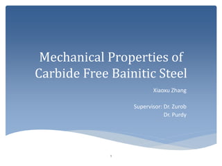 Mechanical Properties of
Carbide Free Bainitic Steel
Xiaoxu Zhang
Supervisor: Dr. Zurob
Dr. Purdy
1
 