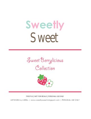 Sweetly
                   Sweet
                Sweet Berrylicious
                   Collection



               FREE FILE | NOT FOR RESALE | PERSONAL USE ONLY
ARTWORK by LORELL | www.sweetlysweet.blogspot.com | PERSONAL USE ONLY
 