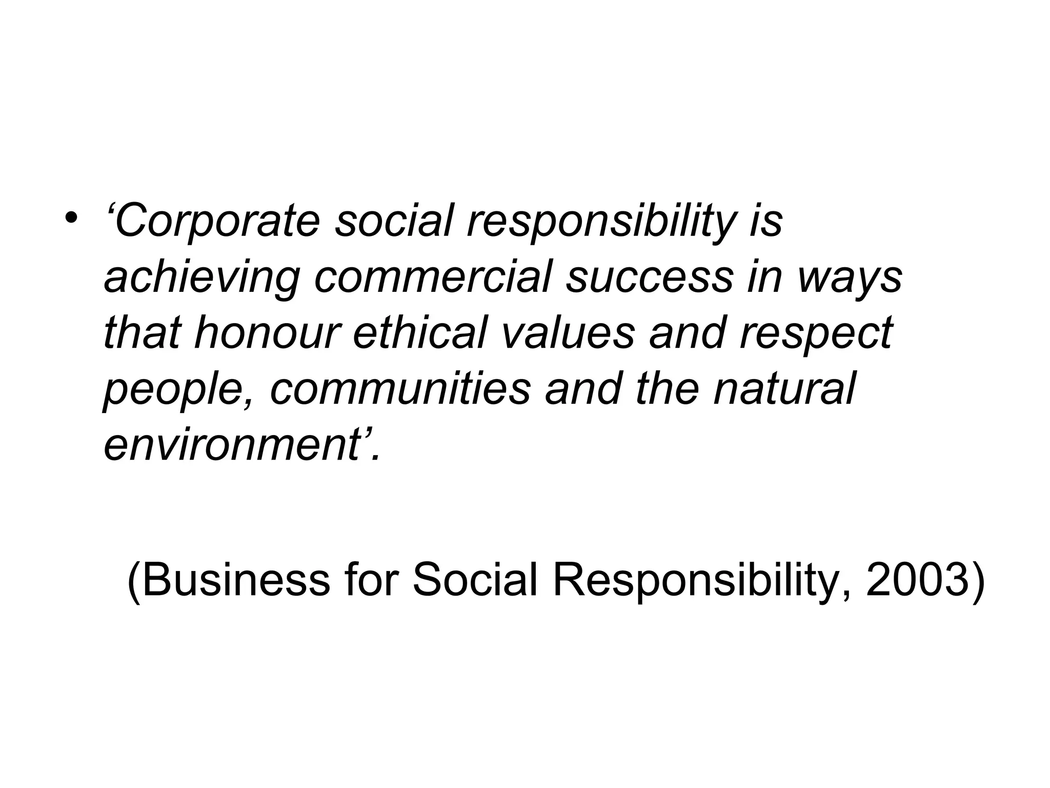 • ‘Corporate social responsibility is
  achieving commercial success in ways
  that honour ethical values and respect
  people, communities and the natural
  environment’.

   (Business for Social Responsibility, 2003)
 