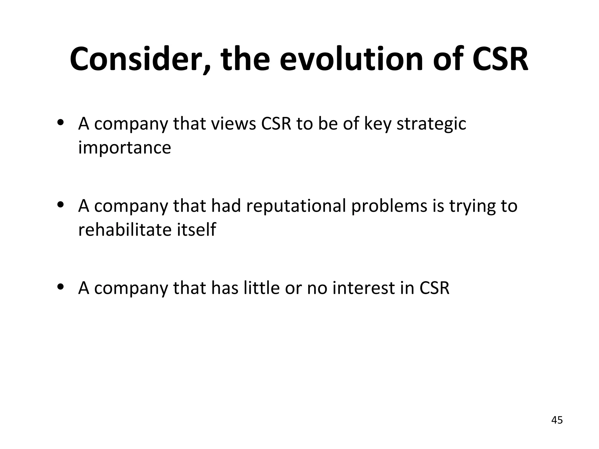 Consider, the evolution of CSR
• A company that views CSR to be of key strategic
  importance

• A company that had reputational problems is trying to
  rehabilitate itself

• A company that has little or no interest in CSR




                                                          45
 